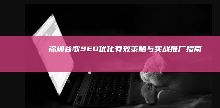 深圳谷歌SEO优化：有效策略与实战推广指南